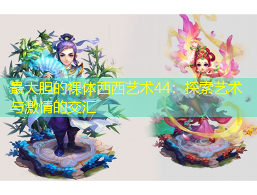 最大膽的裸體西西藝術(shù)44：探索藝術(shù)與激情的交匯