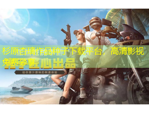 杉原杏璃作品種子下載平臺，高清影視免費分享