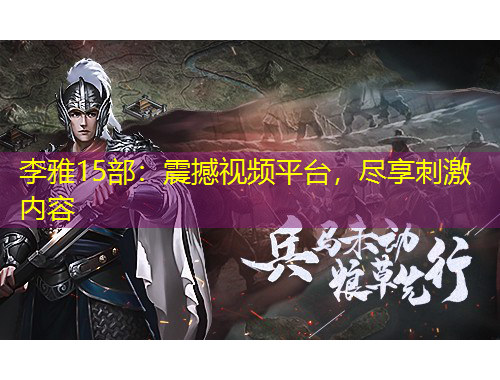 李雅15部：震撼視頻平臺，盡享刺激內(nèi)容