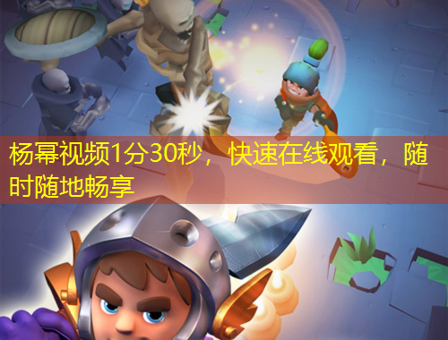 楊冪視頻1分30秒，快速在線觀看，隨時隨地暢享