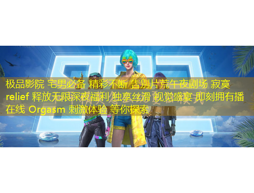 極品影院 宅男必備 精彩不斷 告別片荒午夜劇場(chǎng) 寂寞 relief 釋放無(wú)限深夜福利 獨(dú)享絲滑 視覺(jué)盛宴 即刻擁有播 在線 Orgasm 刺激體驗(yàn) 等你探索