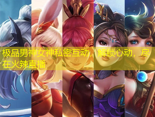 極品男神女神私密互動(dòng)，解鎖心動(dòng)，盡在火辣直播