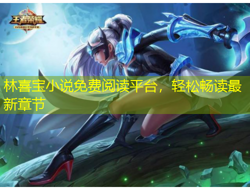 林喜寶小說免費(fèi)閱讀平臺(tái)，輕松暢讀最新章節(jié)