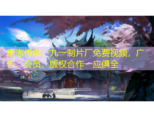 果凍傳媒：九一制片廠免費(fèi)視頻，廣告、會(huì)員、版權(quán)合作一應(yīng)俱全
