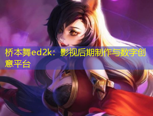 橋本舞ed2k：影視后期制作與數(shù)字創(chuàng)意平臺(tái)