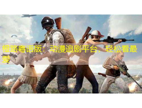 橙路粵語版：動漫追劇平臺，輕松看最愛