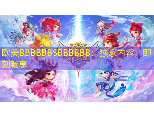 歐美BBBBBBSBBBBBB：獨家內(nèi)容，即刻暢享