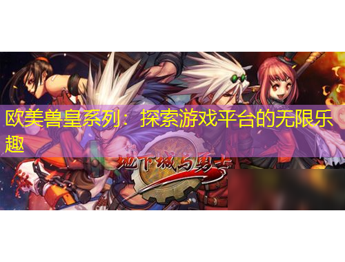 歐美獸皇系列：探索游戲平臺(tái)的無(wú)限樂(lè)趣