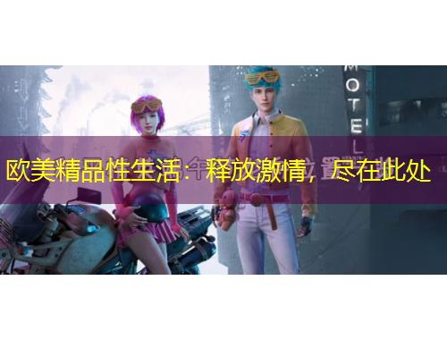 歐美精品性生活：釋放激情，盡在此處