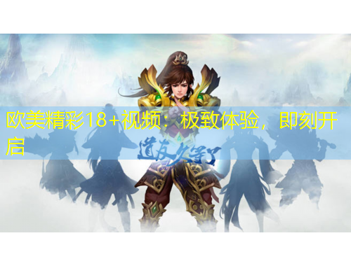 歐美精彩18+視頻：極致體驗，即刻開啟