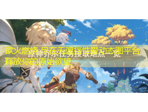 欲火燃燒 盡在無(wú)遮擋性愛(ài)動(dòng)態(tài)圖平臺(tái) 釋放你的原始欲望