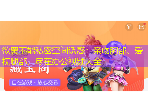 欲罷不能私密空間誘惑：親吻胸部、愛撫腿部，盡在辦公視頻大全