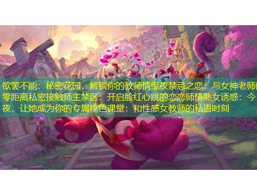 欲罷不能：秘密花園，解鎖你的教師情緣夜禁忌之戀：與女神老師的零距離私密接觸師生禁區(qū)：開啟臉紅心跳的戀戀師情熟女誘惑：今夜，讓她成為你的專屬桃色課堂：和性感女教師的私語時刻