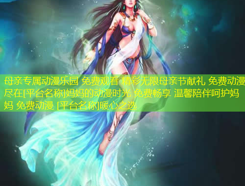 母親專屬動(dòng)漫樂園 免費(fèi)觀看 精彩無(wú)限母親節(jié)獻(xiàn)禮 免費(fèi)動(dòng)漫 盡在[平臺(tái)名稱]媽媽的動(dòng)漫時(shí)光 免費(fèi)暢享 溫馨陪伴呵護(hù)媽媽 免費(fèi)動(dòng)漫 [平臺(tái)名稱]暖心之選