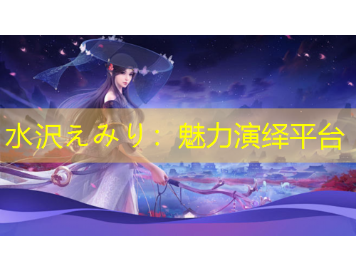 水沢えみり：魅力演繹平臺