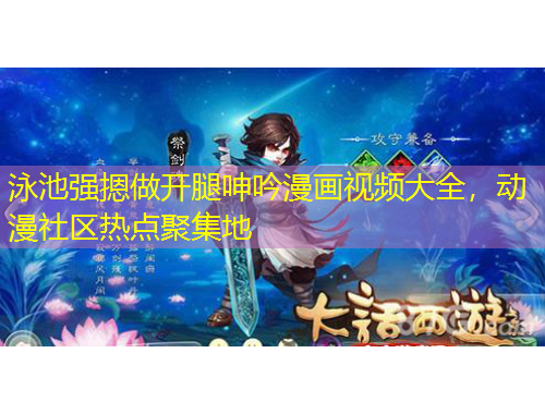 泳池強(qiáng)摁做開腿呻吟漫畫視頻大全，動(dòng)漫社區(qū)熱點(diǎn)聚集地