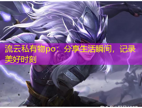 流云私有物po：分享生活瞬間，記錄美好時刻