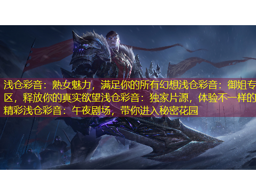 淺倉彩音：熟女魅力，滿足你的所有幻想淺倉彩音：御姐專區(qū)，釋放你的真實欲望淺倉彩音：獨家片源，體驗不一樣的精彩淺倉彩音：午夜劇場，帶你進(jìn)入秘密花園