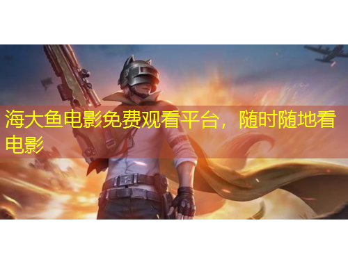 海大魚電影免費觀看平臺，隨時隨地看電影