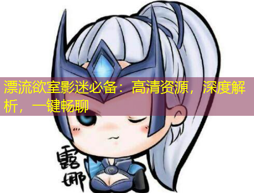 漂流欲室影迷必備：高清資源，深度解析，一鍵暢聊