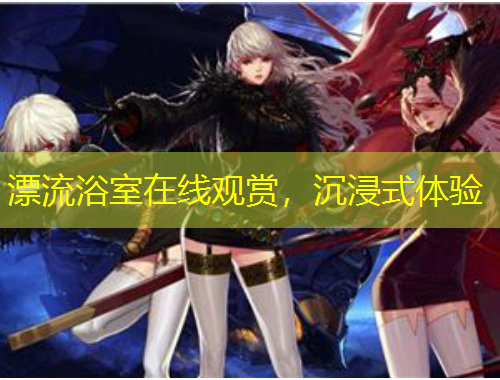 漂流浴室在線觀賞，沉浸式體驗