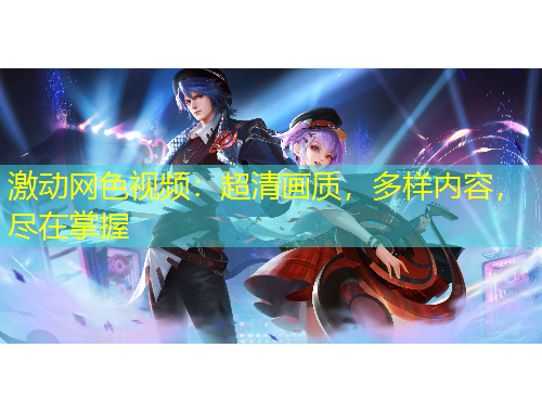 激動(dòng)網(wǎng)色視頻：超清畫質(zhì)，多樣內(nèi)容，盡在掌握