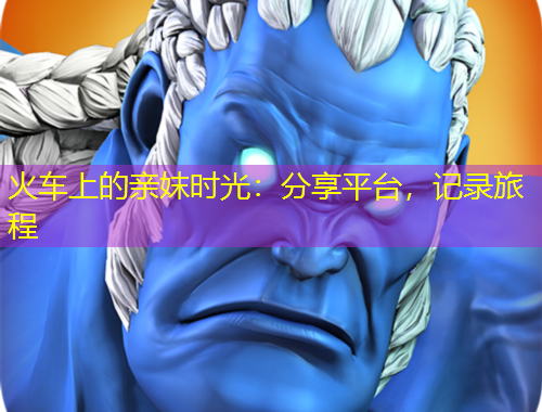 火車上的親妺時(shí)光：分享平臺(tái)，記錄旅程