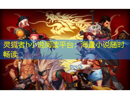 靈狐者h(yuǎn)小說閱讀平臺：海量小說隨時暢讀