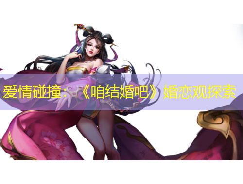 愛情碰撞：《咱結婚吧》婚戀觀探索