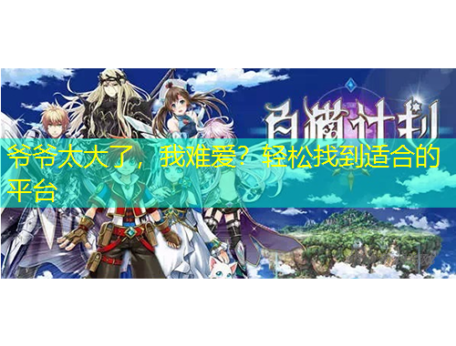 爺爺太大了，我難愛？輕松找到適合的平臺
