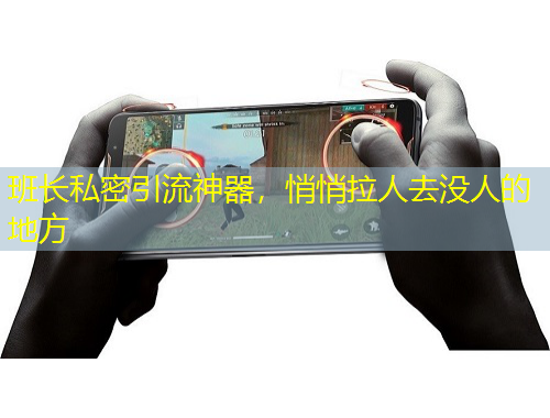 班長私密引流神器，悄悄拉人去沒人的地方