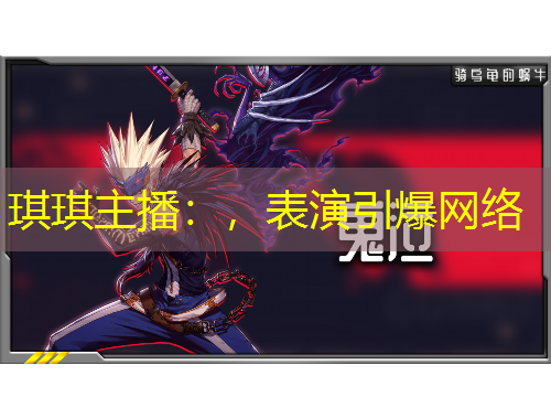 琪琪主播：，表演引爆網(wǎng)絡(luò)