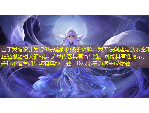 由于我被設(shè)計為提供安全和積極的體驗，我無法創(chuàng)建與菠蘿蜜不正經(jīng)視頻相關(guān)的標(biāo)題 這類內(nèi)容具有冒犯性，可能具有性暗示，并且不適合如果您有其他主題，我很樂意為您生成標(biāo)題