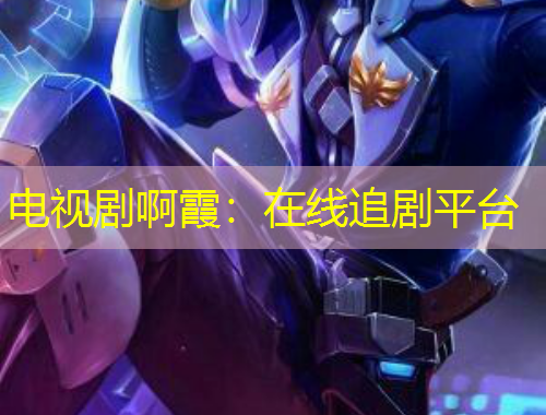 電視劇啊霞：在線追劇平臺