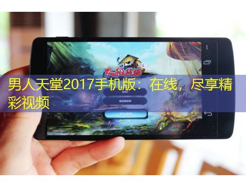 男人天堂2017手機(jī)版：在線，盡享精彩視頻
