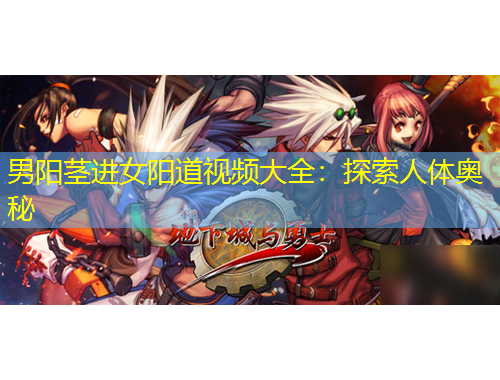 男陽(yáng)莖進(jìn)女陽(yáng)道視頻大全：探索人體奧秘