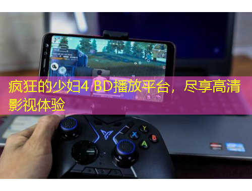 瘋狂的少婦4 BD播放平臺(tái)，盡享高清影視體驗(yàn)