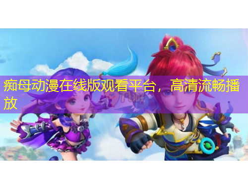 癡母動漫在線版觀看平臺，高清流暢播放