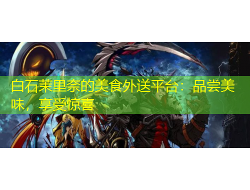 白石茉里奈的美食外送平臺(tái)：品嘗美味，享受驚喜