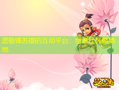 盛敬鋒蘇瓔的互動平臺：創(chuàng)意社區(qū)聚集地