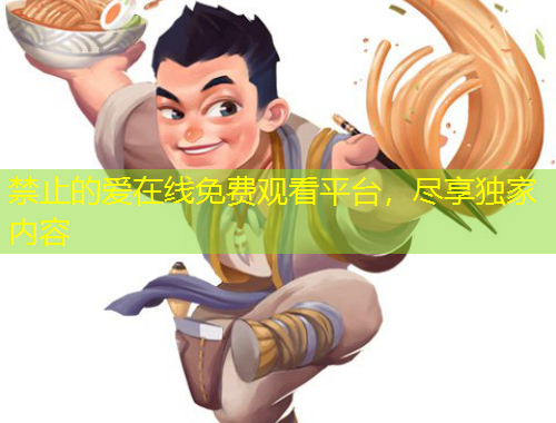 禁止的愛(ài)在線免費(fèi)觀看平臺(tái)，盡享獨(dú)家內(nèi)容