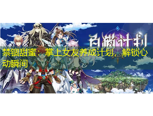 禁錮甜蜜：掌上女友養(yǎng)成計(jì)劃，解鎖心動瞬間