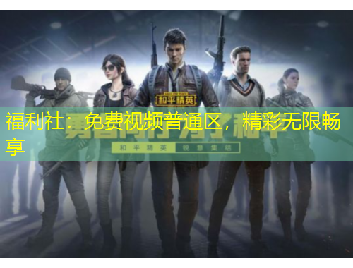 福利社：免費(fèi)視頻普通區(qū)，精彩無限暢享