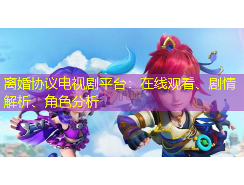 離婚協(xié)議電視劇平臺：在線觀看、劇情解析、角色分析