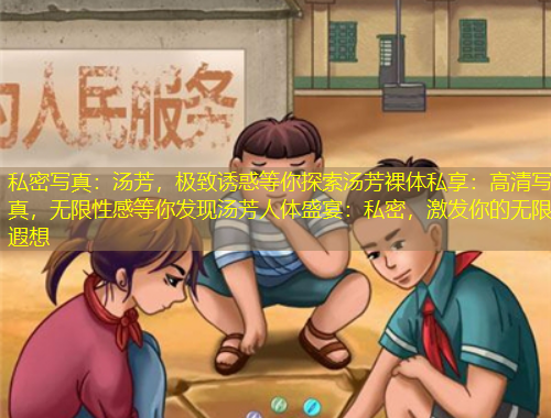 私密寫真：湯芳，極致誘惑等你探索湯芳裸體私享：高清寫真，無限性感等你發(fā)現(xiàn)湯芳人體盛宴：私密，激發(fā)你的無限遐想