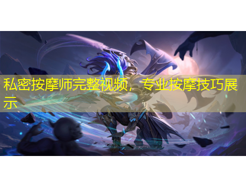 私密按摩師完整視頻，專業(yè)按摩技巧展示