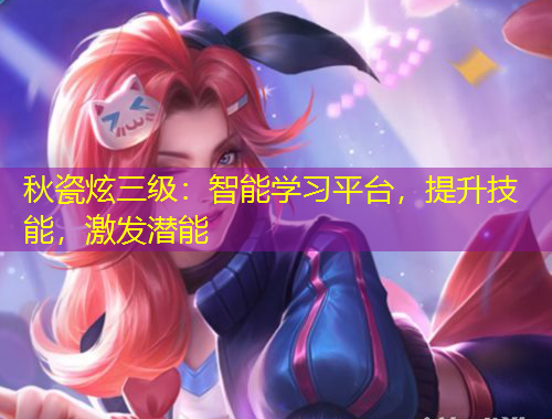 秋瓷炫三級：智能學(xué)習(xí)平臺，提升技能，激發(fā)潛能