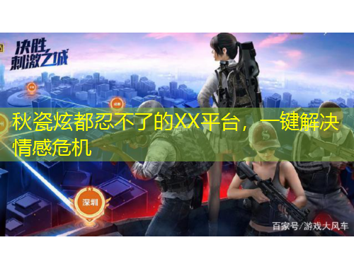 秋瓷炫都忍不了的XX平臺，一鍵解決情感危機