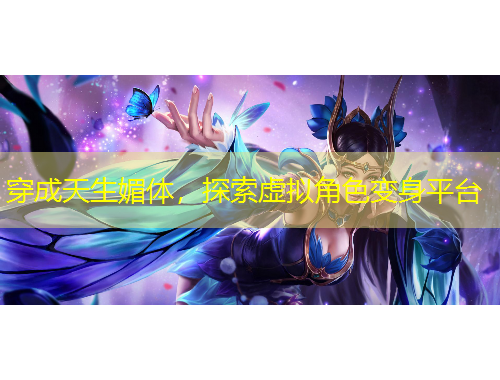 穿成天生媚體，探索虛擬角色變身平臺(tái)