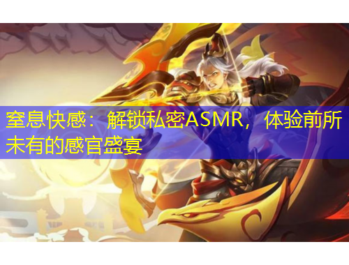 窒息快感：解鎖私密ASMR，體驗(yàn)前所未有的感官盛宴